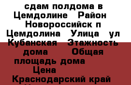 сдам полдома в Цемдолине › Район ­ Новороссийск п.Цемдолина › Улица ­ ул.Кубанская › Этажность дома ­ 1 › Общая площадь дома ­ 140 › Цена ­ 35 000 - Краснодарский край, Новороссийск г. Недвижимость » Дома, коттеджи, дачи аренда   . Краснодарский край